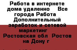  Работа в интернете дома удаленно  - Все города Работа » Дополнительный заработок и сетевой маркетинг   . Ростовская обл.,Ростов-на-Дону г.